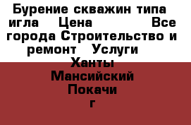 Бурение скважин типа “игла“ › Цена ­ 13 000 - Все города Строительство и ремонт » Услуги   . Ханты-Мансийский,Покачи г.